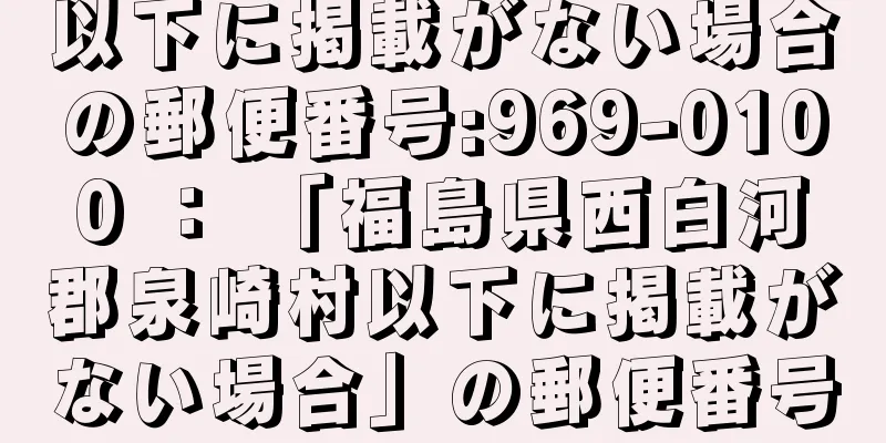 以下に掲載がない場合の郵便番号:969-0100 ： 「福島県西白河郡泉崎村以下に掲載がない場合」の郵便番号