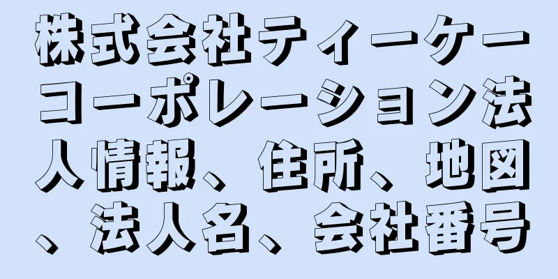 株式会社ティーケーコーポレーション法人情報、住所、地図、法人名、会社番号