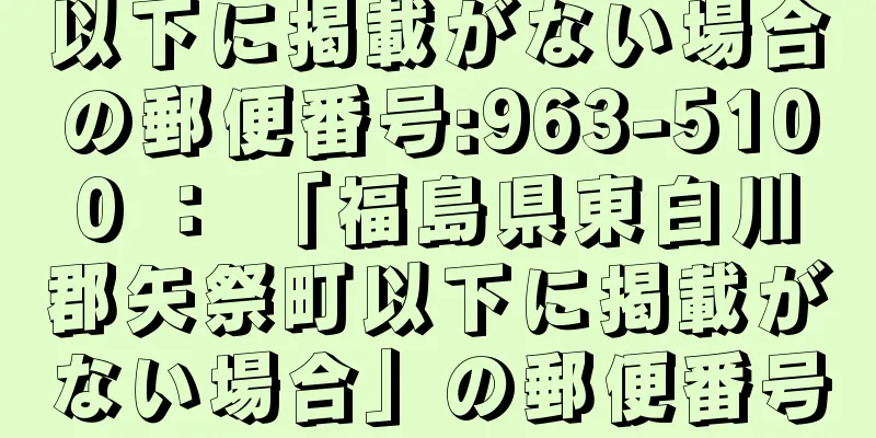 以下に掲載がない場合の郵便番号:963-5100 ： 「福島県東白川郡矢祭町以下に掲載がない場合」の郵便番号