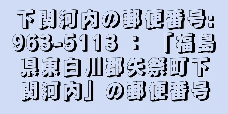 下関河内の郵便番号:963-5113 ： 「福島県東白川郡矢祭町下関河内」の郵便番号