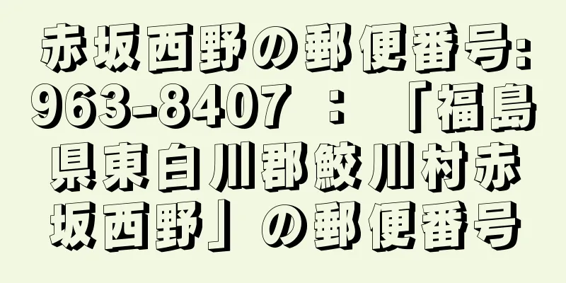 赤坂西野の郵便番号:963-8407 ： 「福島県東白川郡鮫川村赤坂西野」の郵便番号