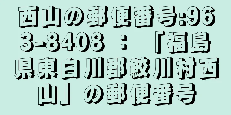 西山の郵便番号:963-8408 ： 「福島県東白川郡鮫川村西山」の郵便番号