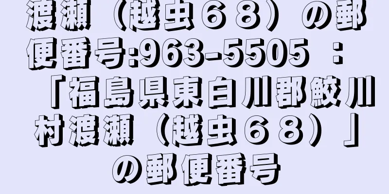 渡瀬（越虫６８）の郵便番号:963-5505 ： 「福島県東白川郡鮫川村渡瀬（越虫６８）」の郵便番号