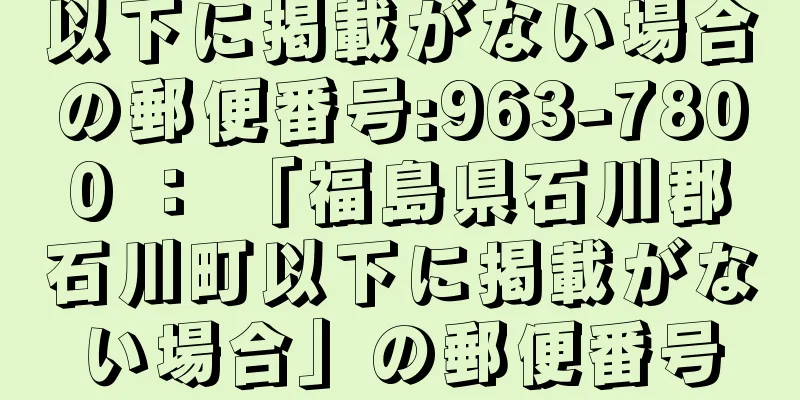 以下に掲載がない場合の郵便番号:963-7800 ： 「福島県石川郡石川町以下に掲載がない場合」の郵便番号