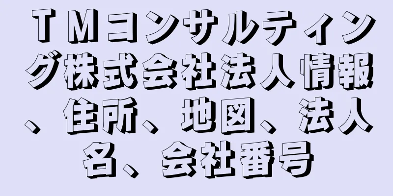 ＴＭコンサルティング株式会社法人情報、住所、地図、法人名、会社番号