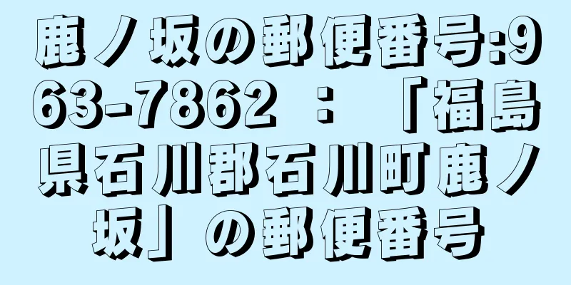 鹿ノ坂の郵便番号:963-7862 ： 「福島県石川郡石川町鹿ノ坂」の郵便番号