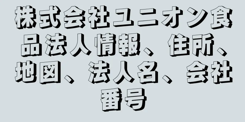 株式会社ユニオン食品法人情報、住所、地図、法人名、会社番号