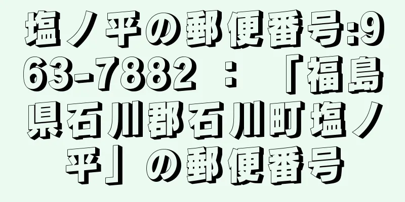 塩ノ平の郵便番号:963-7882 ： 「福島県石川郡石川町塩ノ平」の郵便番号