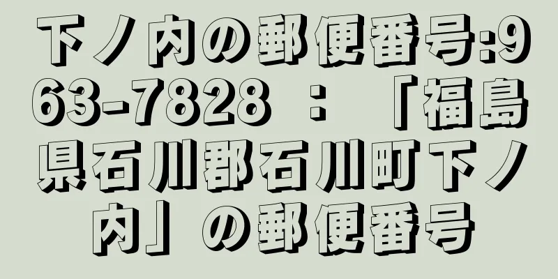 下ノ内の郵便番号:963-7828 ： 「福島県石川郡石川町下ノ内」の郵便番号