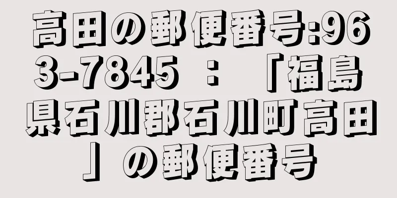 高田の郵便番号:963-7845 ： 「福島県石川郡石川町高田」の郵便番号