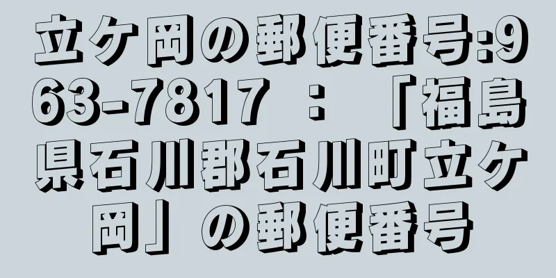 立ケ岡の郵便番号:963-7817 ： 「福島県石川郡石川町立ケ岡」の郵便番号