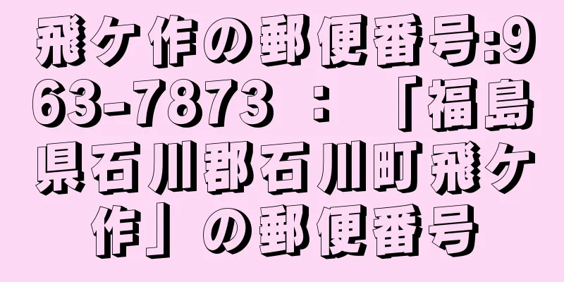 飛ケ作の郵便番号:963-7873 ： 「福島県石川郡石川町飛ケ作」の郵便番号