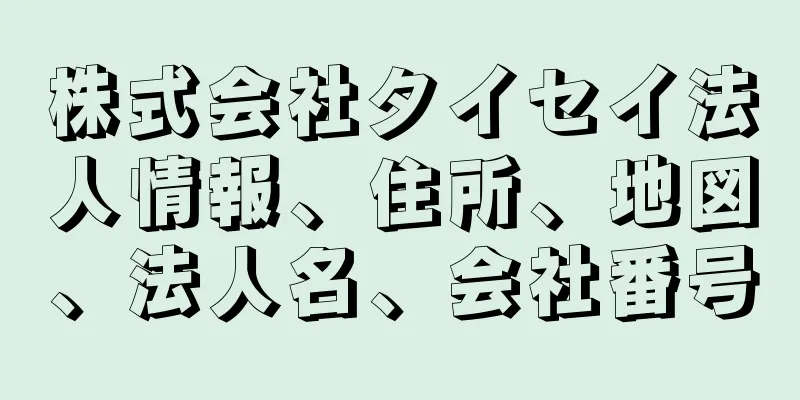 株式会社タイセイ法人情報、住所、地図、法人名、会社番号