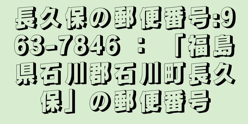 長久保の郵便番号:963-7846 ： 「福島県石川郡石川町長久保」の郵便番号