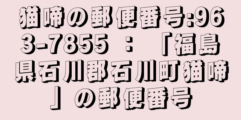 猫啼の郵便番号:963-7855 ： 「福島県石川郡石川町猫啼」の郵便番号