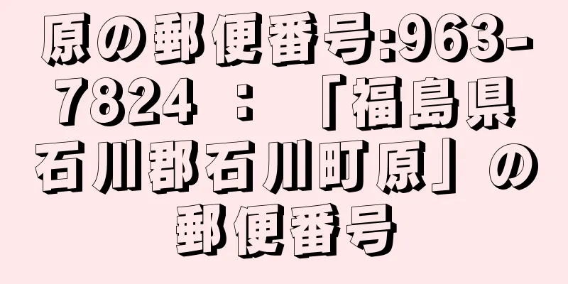 原の郵便番号:963-7824 ： 「福島県石川郡石川町原」の郵便番号