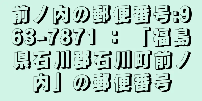 前ノ内の郵便番号:963-7871 ： 「福島県石川郡石川町前ノ内」の郵便番号