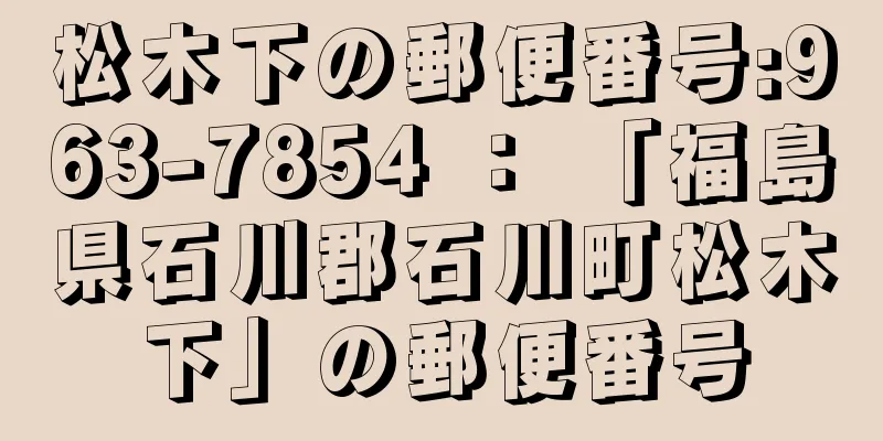 松木下の郵便番号:963-7854 ： 「福島県石川郡石川町松木下」の郵便番号