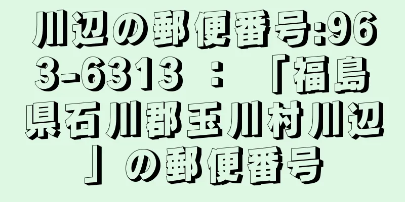 川辺の郵便番号:963-6313 ： 「福島県石川郡玉川村川辺」の郵便番号