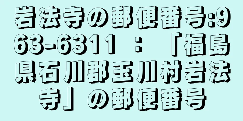 岩法寺の郵便番号:963-6311 ： 「福島県石川郡玉川村岩法寺」の郵便番号