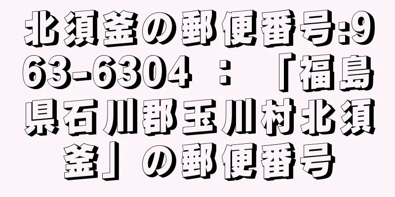 北須釜の郵便番号:963-6304 ： 「福島県石川郡玉川村北須釜」の郵便番号