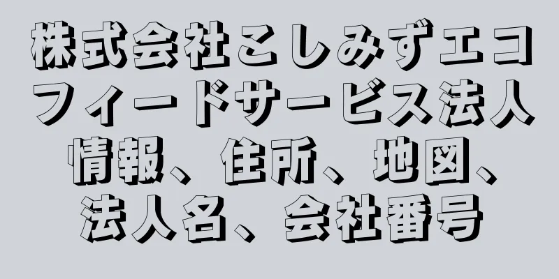 株式会社こしみずエコフィードサービス法人情報、住所、地図、法人名、会社番号