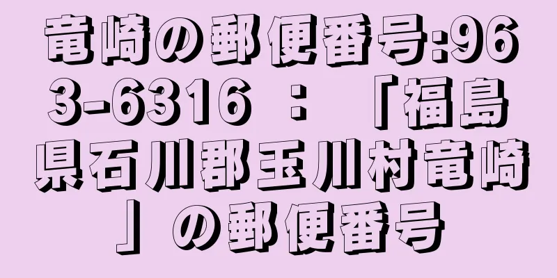 竜崎の郵便番号:963-6316 ： 「福島県石川郡玉川村竜崎」の郵便番号