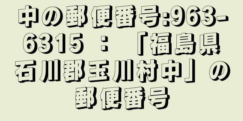 中の郵便番号:963-6315 ： 「福島県石川郡玉川村中」の郵便番号