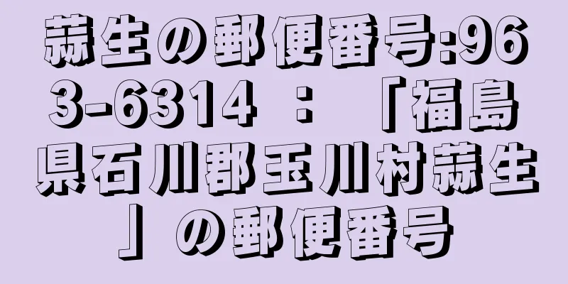 蒜生の郵便番号:963-6314 ： 「福島県石川郡玉川村蒜生」の郵便番号