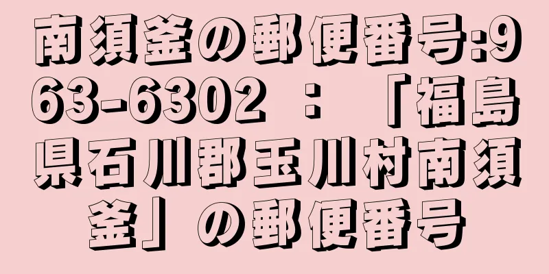 南須釜の郵便番号:963-6302 ： 「福島県石川郡玉川村南須釜」の郵便番号