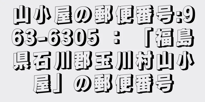 山小屋の郵便番号:963-6305 ： 「福島県石川郡玉川村山小屋」の郵便番号