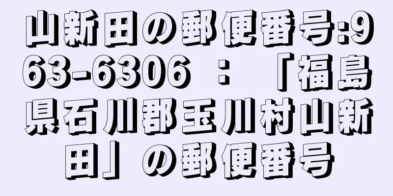 山新田の郵便番号:963-6306 ： 「福島県石川郡玉川村山新田」の郵便番号