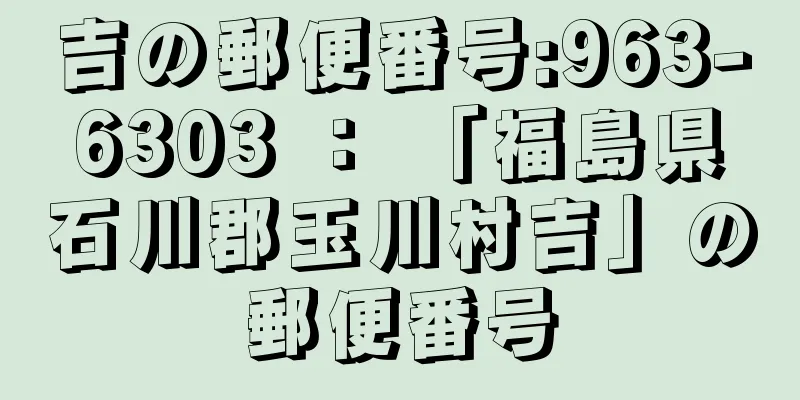 吉の郵便番号:963-6303 ： 「福島県石川郡玉川村吉」の郵便番号