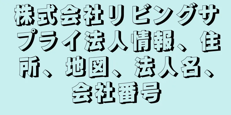 株式会社リビングサプライ法人情報、住所、地図、法人名、会社番号