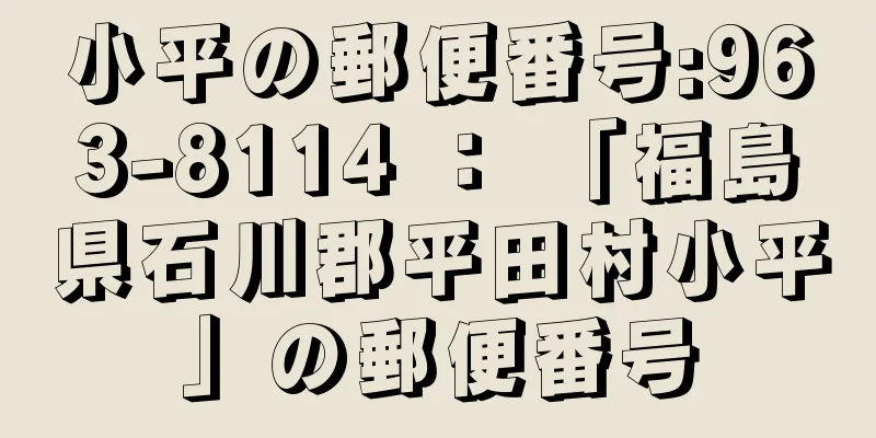 小平の郵便番号:963-8114 ： 「福島県石川郡平田村小平」の郵便番号