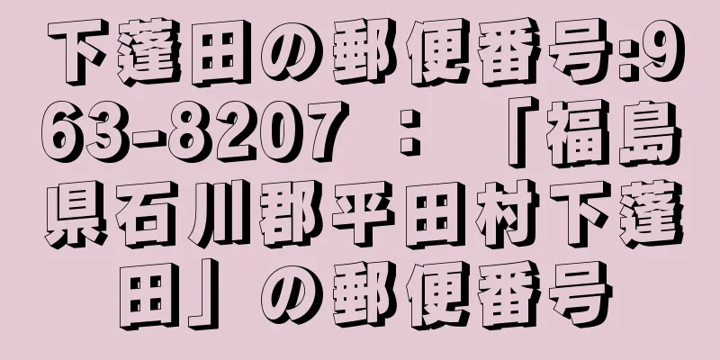 下蓬田の郵便番号:963-8207 ： 「福島県石川郡平田村下蓬田」の郵便番号