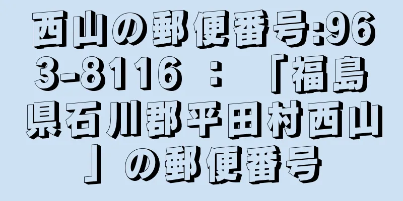 西山の郵便番号:963-8116 ： 「福島県石川郡平田村西山」の郵便番号