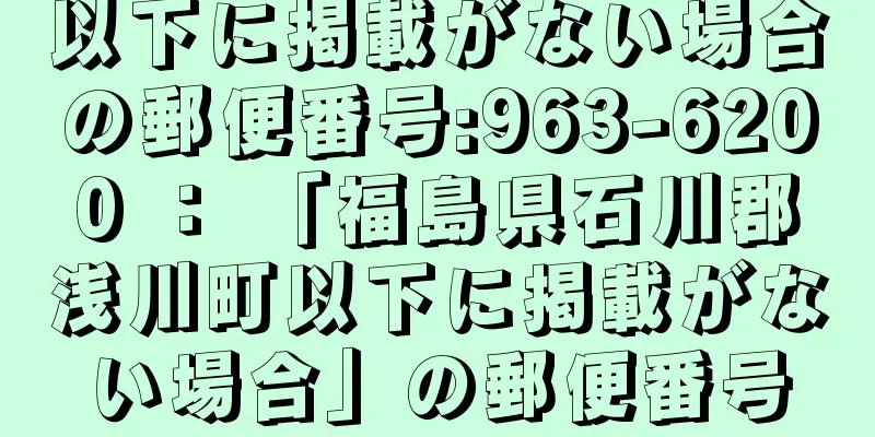 以下に掲載がない場合の郵便番号:963-6200 ： 「福島県石川郡浅川町以下に掲載がない場合」の郵便番号