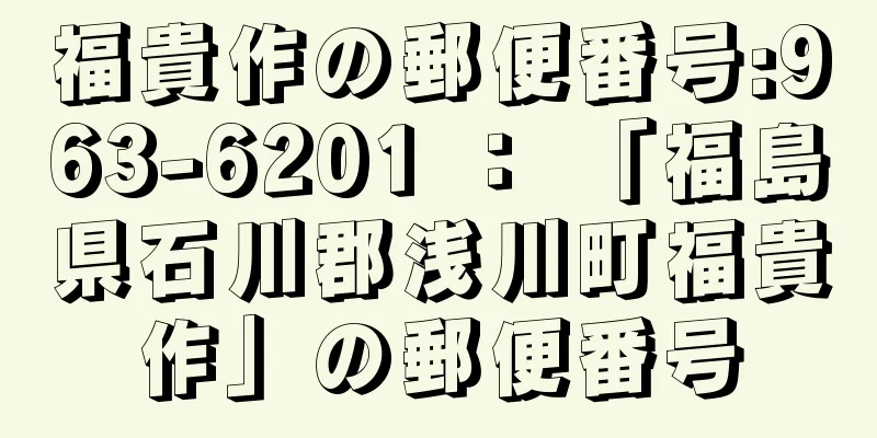 福貴作の郵便番号:963-6201 ： 「福島県石川郡浅川町福貴作」の郵便番号