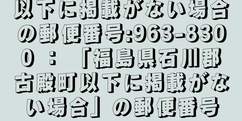 以下に掲載がない場合の郵便番号:963-8300 ： 「福島県石川郡古殿町以下に掲載がない場合」の郵便番号