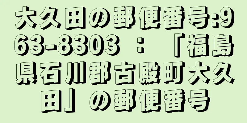 大久田の郵便番号:963-8303 ： 「福島県石川郡古殿町大久田」の郵便番号