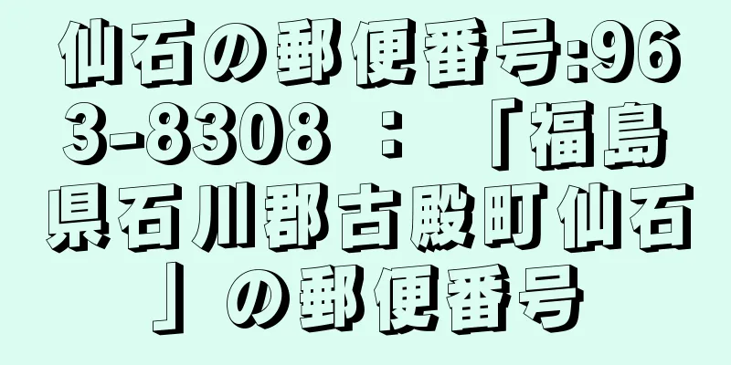 仙石の郵便番号:963-8308 ： 「福島県石川郡古殿町仙石」の郵便番号