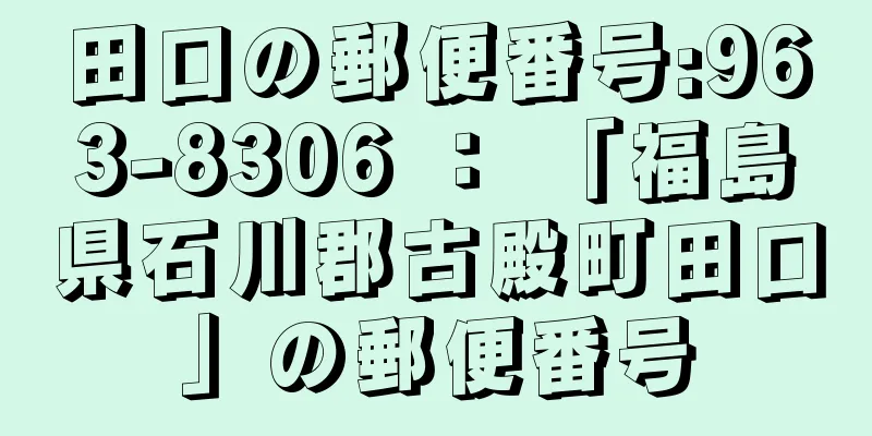 田口の郵便番号:963-8306 ： 「福島県石川郡古殿町田口」の郵便番号