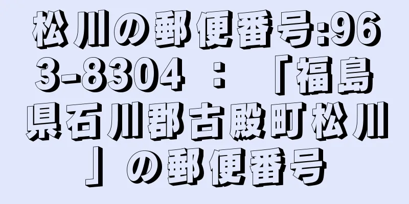 松川の郵便番号:963-8304 ： 「福島県石川郡古殿町松川」の郵便番号