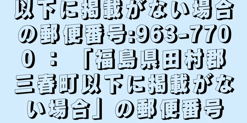 以下に掲載がない場合の郵便番号:963-7700 ： 「福島県田村郡三春町以下に掲載がない場合」の郵便番号