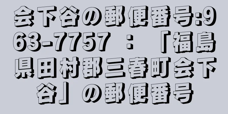 会下谷の郵便番号:963-7757 ： 「福島県田村郡三春町会下谷」の郵便番号