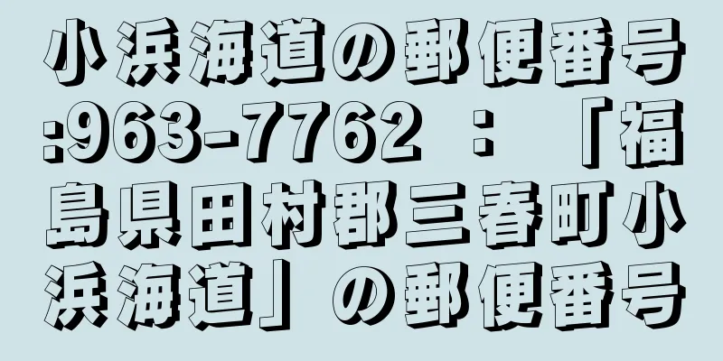 小浜海道の郵便番号:963-7762 ： 「福島県田村郡三春町小浜海道」の郵便番号