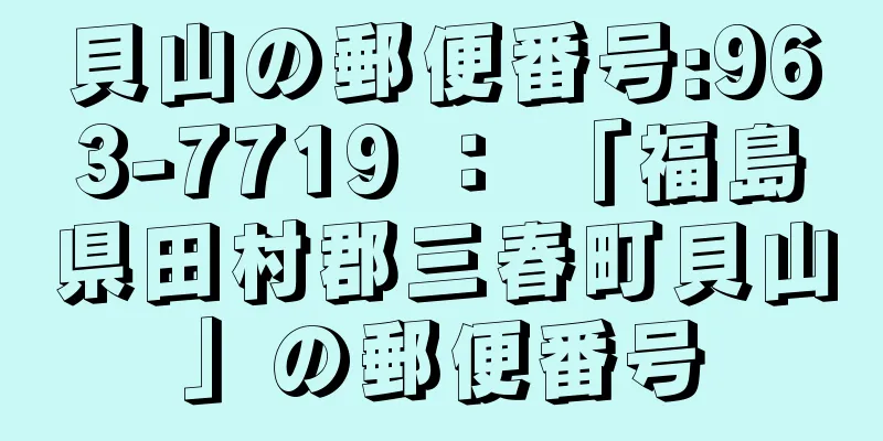 貝山の郵便番号:963-7719 ： 「福島県田村郡三春町貝山」の郵便番号