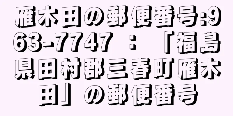 雁木田の郵便番号:963-7747 ： 「福島県田村郡三春町雁木田」の郵便番号