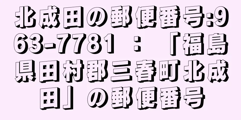 北成田の郵便番号:963-7781 ： 「福島県田村郡三春町北成田」の郵便番号